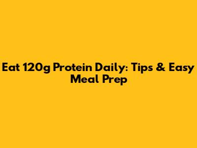 Eat 120g Protein Daily: Tips & Easy Meal Prep