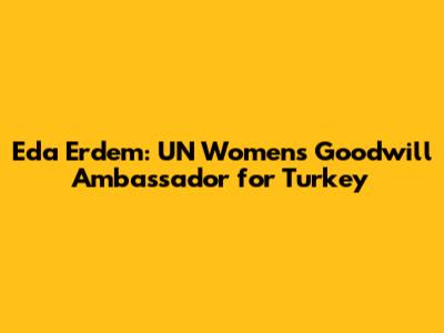 Eda Erdem: UN Women's Goodwill Ambassador for Turkey