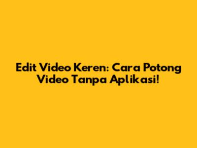 Edit Video Keren: Cara Potong Video Tanpa Aplikasi!