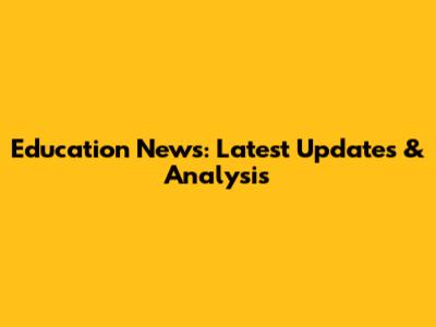 Education News: Latest Updates & Analysis