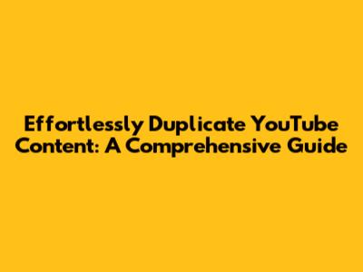 Effortlessly Duplicate YouTube Content: A Comprehensive Guide