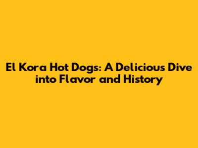 El Kora Hot Dogs: A Delicious Dive into Flavor and History