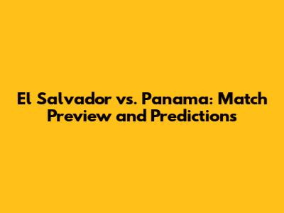 El Salvador vs. Panama: Match Preview and Predictions
