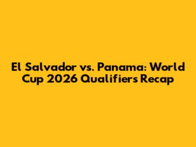 El Salvador vs. Panama: World Cup 2026 Qualifiers Recap