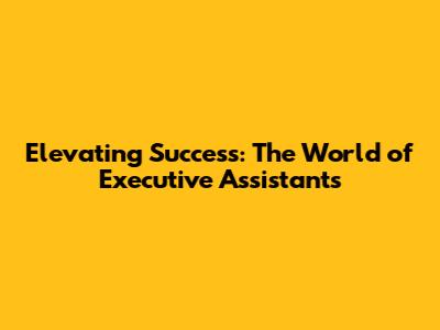 Elevating Success: The World of Executive Assistants
