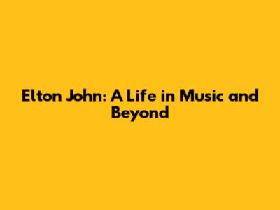 Elton John: A Life in Music and Beyond