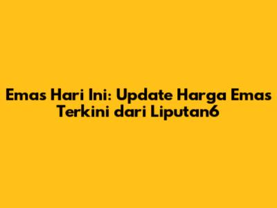 Emas Hari Ini: Update Harga Emas Terkini dari Liputan6