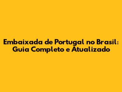 Embaixada de Portugal no Brasil: Guia Completo e Atualizado
