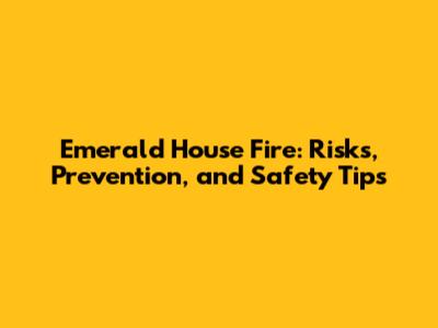 Emerald House Fire: Risks, Prevention, and Safety Tips