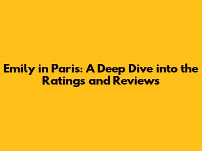 Emily in Paris: A Deep Dive into the Ratings and Reviews