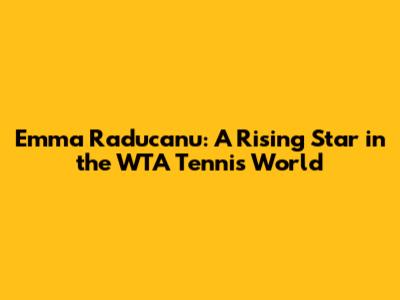 Emma Raducanu: A Rising Star in the WTA Tennis World