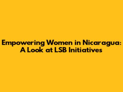 Empowering Women in Nicaragua: A Look at LSB Initiatives