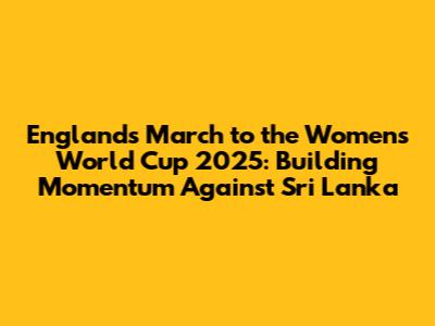 England's March to the Women's World Cup 2025: Building Momentum Against Sri Lanka