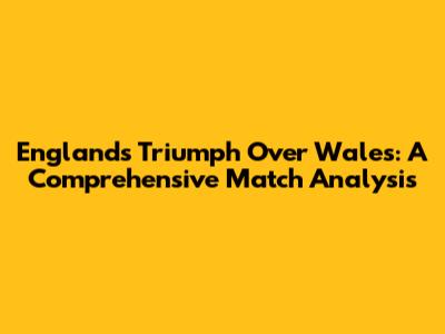 England's Triumph Over Wales: A Comprehensive Match Analysis