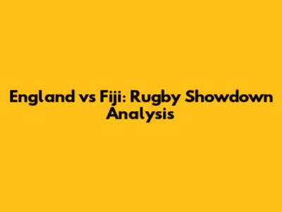 England vs Fiji: Rugby Showdown Analysis