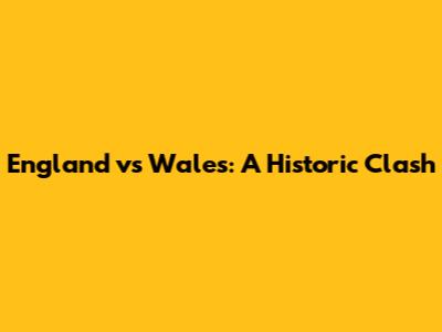 England vs Wales: A Historic Clash