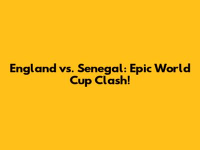 England vs. Senegal: Epic World Cup Clash!