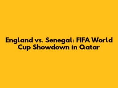 England vs. Senegal: FIFA World Cup Showdown in Qatar