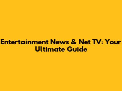Entertainment News & Net TV: Your Ultimate Guide
