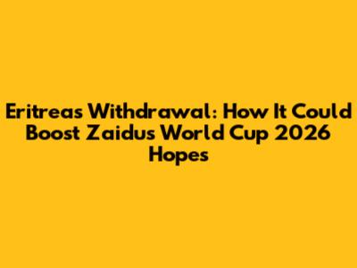 Eritrea's Withdrawal: How It Could Boost Zaidu's World Cup 2026 Hopes