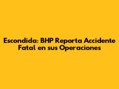 Escondida: BHP Reporta Accidente Fatal en sus Operaciones