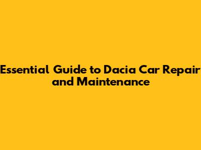 Essential Guide to Dacia Car Repair and Maintenance