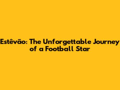 Estêvão: The Unforgettable Journey of a Football Star