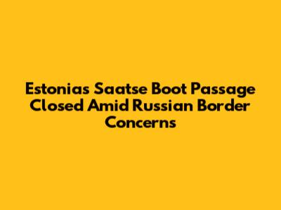 Estonia's Saatse Boot Passage Closed Amid Russian Border Concerns