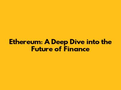 Ethereum: A Deep Dive into the Future of Finance