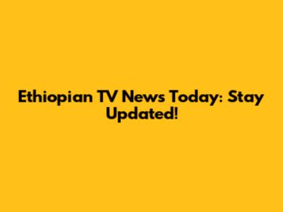 Ethiopian TV News Today: Stay Updated!