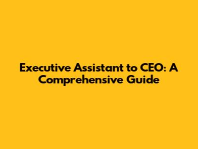 Executive Assistant to CEO: A Comprehensive Guide