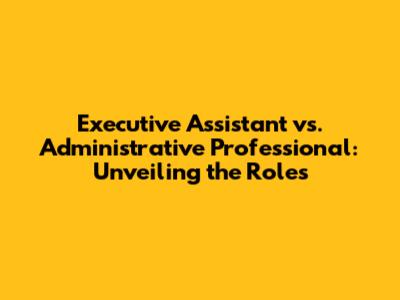 Executive Assistant vs. Administrative Professional: Unveiling the Roles