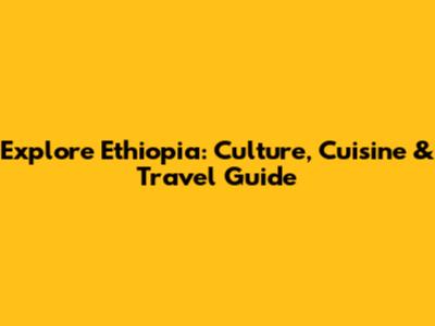 Explore Ethiopia: Culture, Cuisine & Travel Guide
