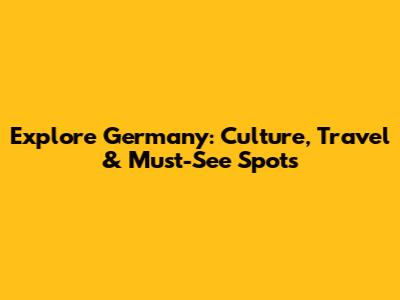 Explore Germany: Culture, Travel & Must-See Spots