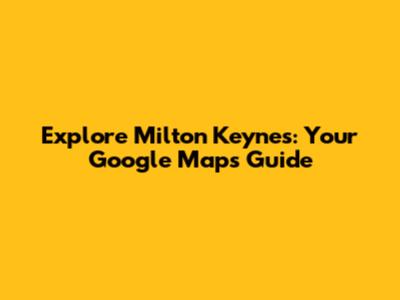 Explore Milton Keynes: Your Google Maps Guide