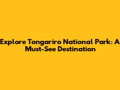 Explore Tongariro National Park: A Must-See Destination