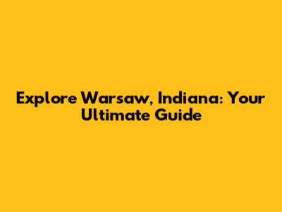 Explore Warsaw, Indiana: Your Ultimate Guide