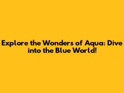 Explore the Wonders of Aqua: Dive into the Blue World!