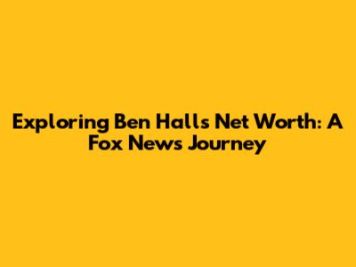 Exploring Ben Hall's Net Worth: A Fox News Journey
