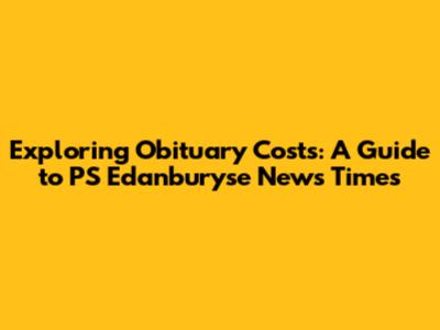 Exploring Obituary Costs: A Guide to PS Edanburyse News Times