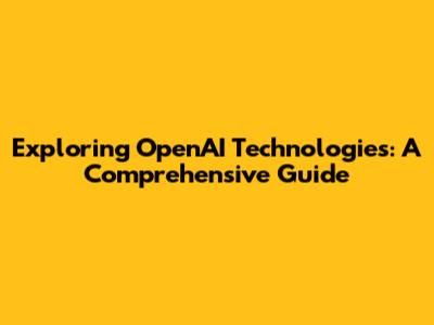 Exploring OpenAI Technologies: A Comprehensive Guide