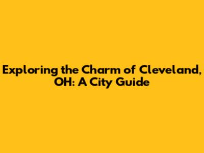 Exploring the Charm of Cleveland, OH: A City Guide