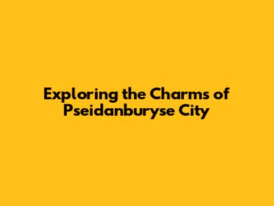 Exploring the Charms of Pseidanburyse City