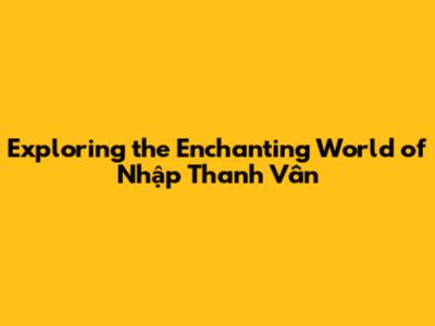 Exploring the Enchanting World of Nhập Thanh Vân