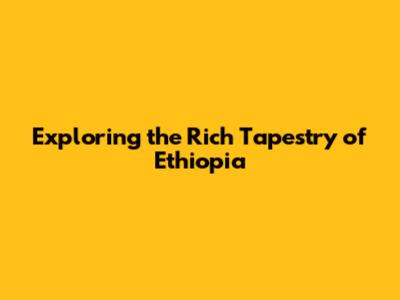 Exploring the Rich Tapestry of Ethiopia