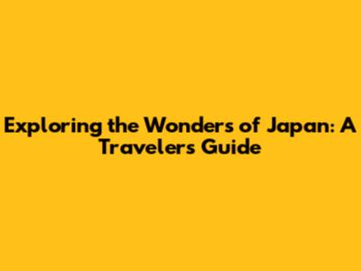 Exploring the Wonders of Japan: A Traveler's Guide