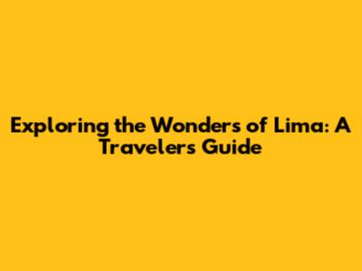 Exploring the Wonders of Lima: A Traveler's Guide