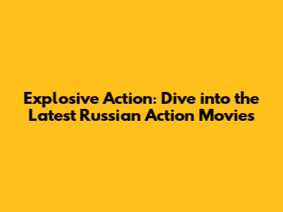 Explosive Action: Dive into the Latest Russian Action Movies