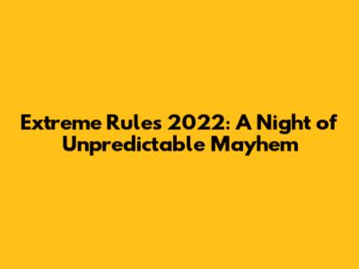 Extreme Rules 2022: A Night of Unpredictable Mayhem