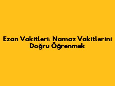 Ezan Vakitleri: Namaz Vakitlerini Doğru Öğrenmek